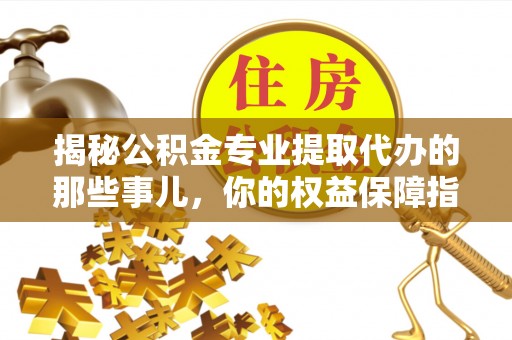 长白揭秘公积金专业提取代办的那些事儿，你的权益保障指南