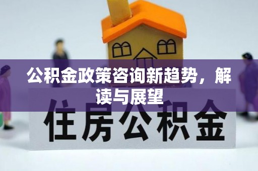 长白公积金政策咨询新趋势，解读与展望