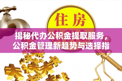 长白揭秘代办公积金提取服务，公积金管理新趋势与选择指南