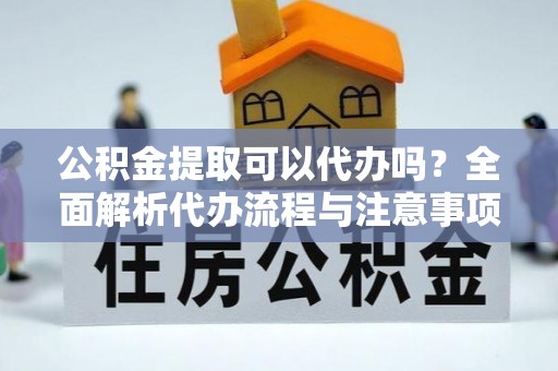 长白公积金提取可以代办吗？全面解析代办流程与注意事项