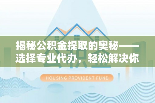 长白揭秘公积金提取的奥秘——选择专业代办，轻松解决你的难题