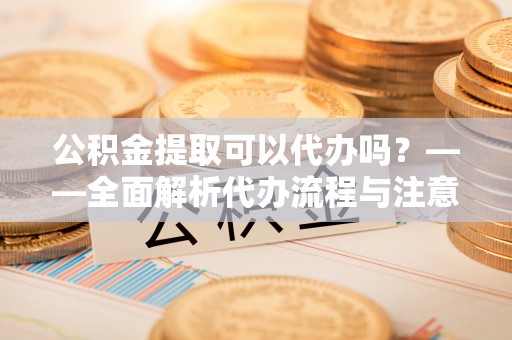 长白公积金提取可以代办吗？——全面解析代办流程与注意事项